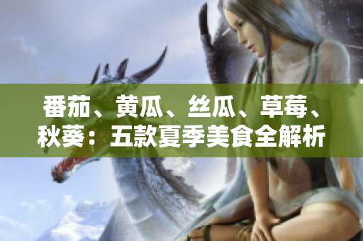 番茄、黃瓜、絲瓜、草莓、秋葵:五款夏季美食全解析,健康營(yíng)養(yǎng)一網(wǎng)打盡 番茄、黃瓜、絲瓜、草莓、秋葵:五款夏季美食全解析,健康營(yíng)養(yǎng)一網(wǎng)打盡