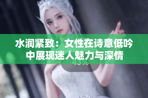 水潤緊致:女性在詩意低吟中展現(xiàn)迷人魅力與深情 水潤緊致:女性在詩意低吟中展現(xiàn)迷人魅力與深情