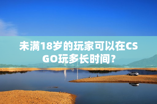未滿18歲的玩家可以在CSGO玩多長時間？