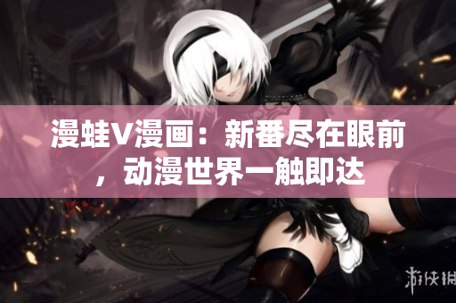 漫蛙V漫畫：新番盡在眼前，動(dòng)漫世界一觸即達(dá)