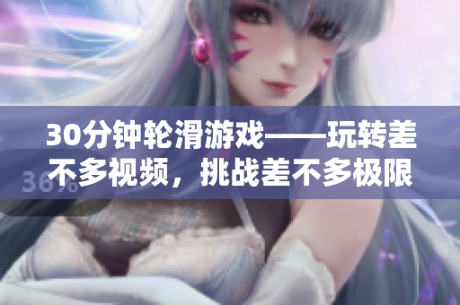 30分鐘輪滑游戲——玩轉(zhuǎn)差不多視頻，挑戰(zhàn)差不多極限
