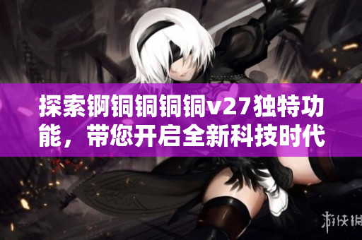 探索錒銅銅銅銅v27獨(dú)特功能，帶您開啟全新科技時(shí)代的奇妙之旅