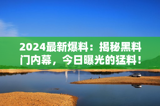 2024最新爆料：揭秘黑料門內幕，今日曝光的猛料！