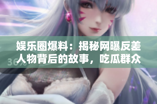 娛樂圈爆料：揭秘網(wǎng)曝反差人物背后的故事，吃瓜群眾熱議紛紛