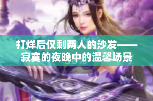 打烊后僅剩兩人的沙發(fā)——寂寞的夜晚中的溫馨場景
