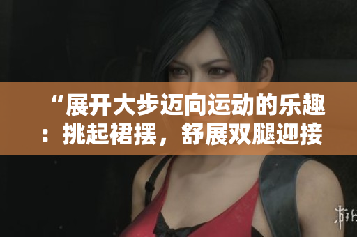 “展開大步邁向運動的樂趣：挑起裙擺，舒展雙腿迎接健康挑戰(zhàn)”