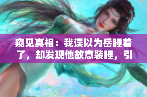 窺見(jiàn)真相：我誤以為岳睡著了，卻發(fā)現(xiàn)他故意裝睡，引我窺探內(nèi)心