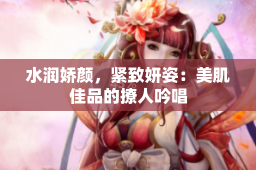 水潤嬌顏，緊致妍姿：美肌佳品的撩人吟唱