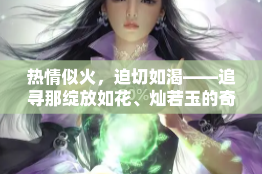 熱情似火，迫切如渴——追尋那綻放如花、燦若玉的奇妙之旅