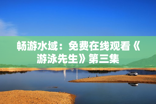 暢游水域：免費(fèi)在線觀看《游泳先生》第三集