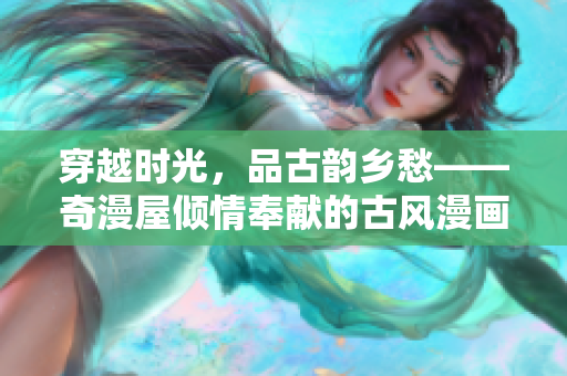 穿越時光，品古韻鄉(xiāng)愁——奇漫屋傾情奉獻(xiàn)的古風(fēng)漫畫系列