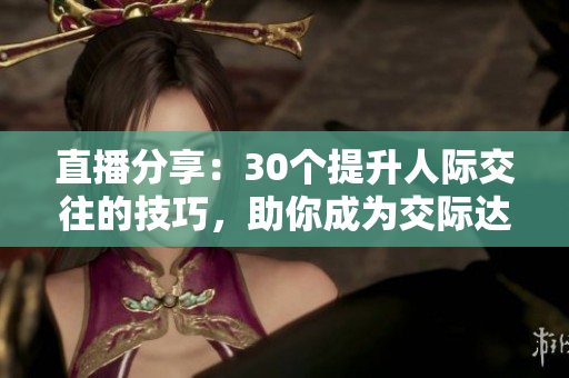 直播分享：30個(gè)提升人際交往的技巧，助你成為交際達(dá)人