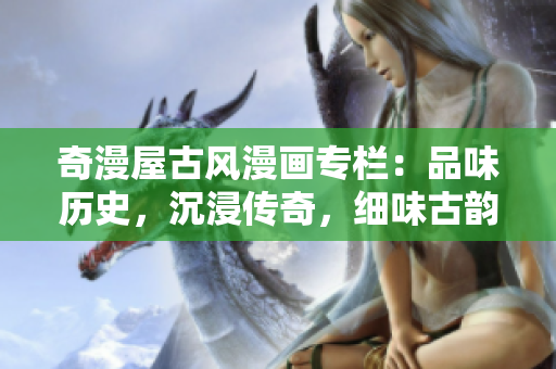 奇漫屋古風(fēng)漫畫專欄：品味歷史，沉浸傳奇，細(xì)味古韻