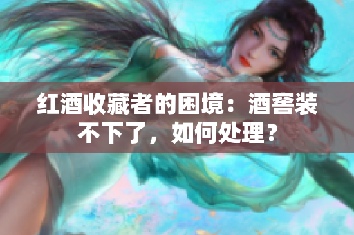 紅酒收藏者的困境：酒窖裝不下了，如何處理？