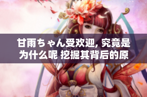 甘雨ちゃん受歡迎, 究竟是為什么呢 挖掘其背后的原因
