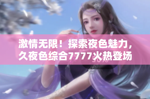 激情無限！探索夜色魅力，久夜色綜合7777火熱登場，燃情撩人盛宴！