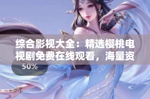 綜合影視大全：精選櫻桃電視劇免費在線觀看，海量資源等你來探索
