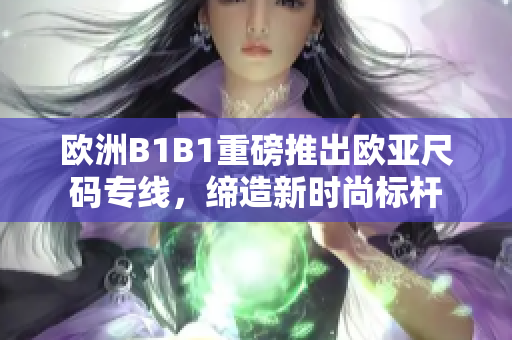 歐洲B1B1重磅推出歐亞尺碼專線，締造新時尚標桿