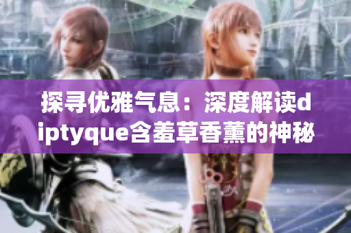 探尋優(yōu)雅氣息：深度解讀diptyque含羞草香薰的神秘魅力