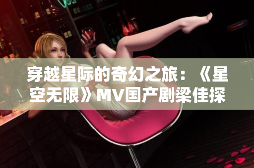 穿越星際的奇幻之旅：《星空無(wú)限》MV國(guó)產(chǎn)劇梁佳探索未知宇宙