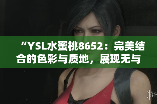 “YSL水蜜桃8652：完美結(jié)合的色彩與質(zhì)地，展現(xiàn)無與倫比的魅力”