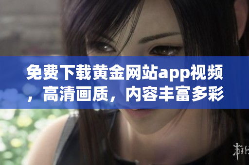 免費(fèi)下載黃金網(wǎng)站app視頻，高清畫質(zhì)，內(nèi)容豐富多彩
