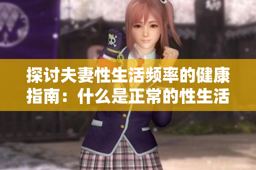 探討夫妻性生活頻率的健康指南：什么是正常的性生活頻率？