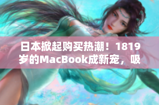 日本掀起購買熱潮！1819歲的MacBook成新寵，吸引年輕人投入科技潮流