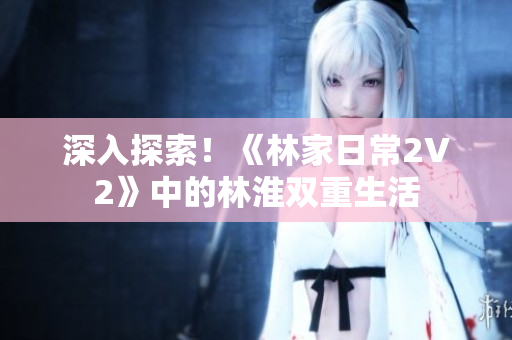 深入探索！《林家日常2V2》中的林淮雙重生活