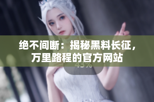 絕不間斷：揭秘黑料長征，萬里路程的官方網(wǎng)站