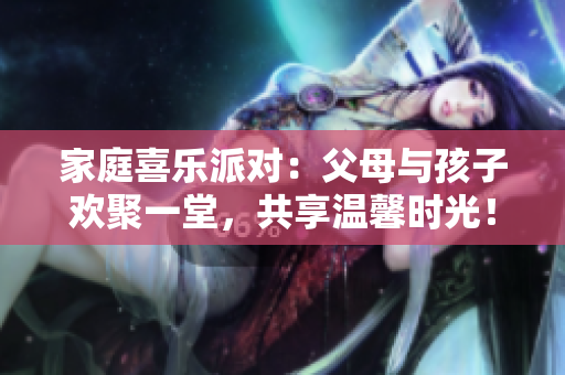 家庭喜樂派對(duì)：父母與孩子歡聚一堂，共享溫馨時(shí)光！第14期