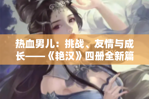 熱血男兒：挑戰(zhàn)、友情與成長——《艷漢》四冊(cè)全新篇章