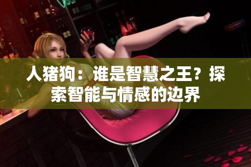 人豬狗：誰是智慧之王？探索智能與情感的邊界