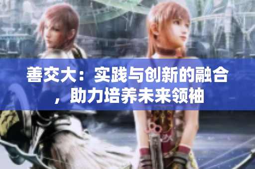 善交大：實(shí)踐與創(chuàng)新的融合，助力培養(yǎng)未來(lái)領(lǐng)袖