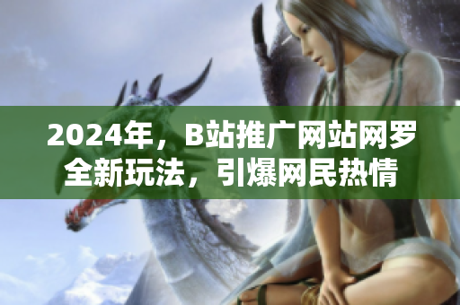 2024年，B站推廣網(wǎng)站網(wǎng)羅全新玩法，引爆網(wǎng)民熱情