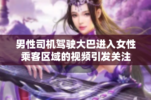 男性司機(jī)駕駛大巴進(jìn)入女性乘客區(qū)域的視頻引發(fā)關(guān)注