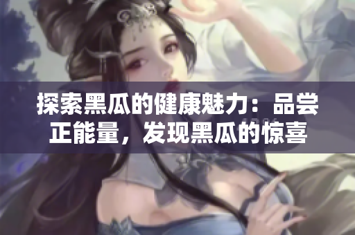 探索黑瓜的健康魅力：品嘗正能量，發(fā)現(xiàn)黑瓜的驚喜