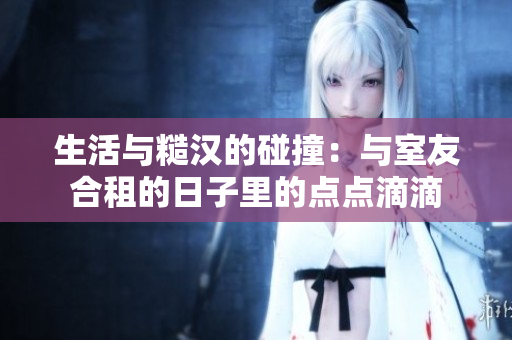 生活與糙漢的碰撞：與室友合租的日子里的點(diǎn)點(diǎn)滴滴