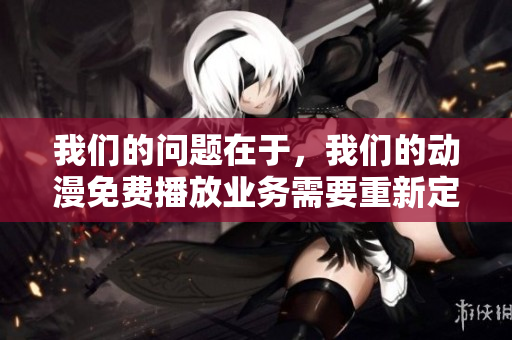 我們的問(wèn)題在于，我們的動(dòng)漫免費(fèi)播放業(yè)務(wù)需要重新定位