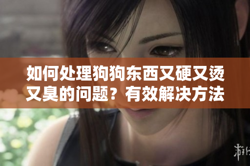 如何處理狗狗東西又硬又燙又臭的問題？有效解決方法分享