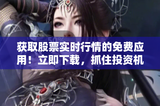 獲取股票實(shí)時(shí)行情的免費(fèi)應(yīng)用！立即下載，抓住投資機(jī)會(huì)！