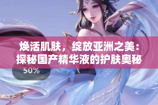 煥活肌膚，綻放亞洲之美：探秘國產(chǎn)精華液的護(hù)膚奧秘
