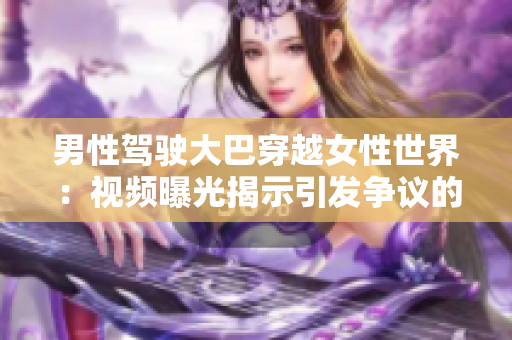 男性駕駛大巴穿越女性世界：視頻曝光揭示引發(fā)爭(zhēng)議的事件