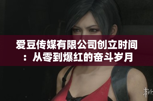 愛豆傳媒有限公司創(chuàng)立時(shí)間：從零到爆紅的奮斗歲月