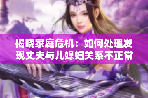 揭曉家庭危機(jī)：如何處理發(fā)現(xiàn)丈夫與兒媳婦關(guān)系不正常的情況
