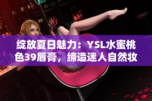綻放夏日魅力：YSL水蜜桃色39唇膏，締造迷人自然妝容