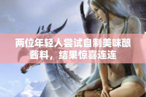 兩位年輕人嘗試自制美味釀醬料，結(jié)果驚喜連連