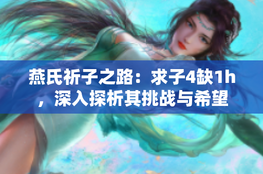 燕氏祈子之路：求子4缺1h，深入探析其挑戰(zhàn)與希望
