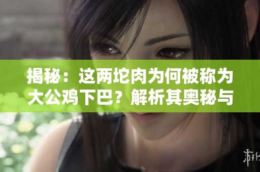 揭秘：這兩坨肉為何被稱為大公雞下巴？解析其奧秘與意義！