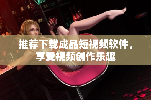推薦下載成品短視頻軟件，享受視頻創(chuàng)作樂趣